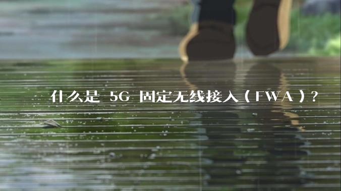 什么是 5G 固定无线接入（FWA）？